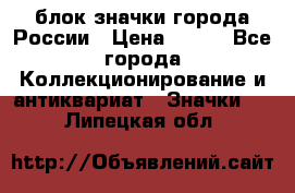 блок значки города России › Цена ­ 300 - Все города Коллекционирование и антиквариат » Значки   . Липецкая обл.